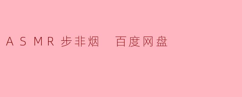 ### 探索ASMR步非烟：在百度网盘中寻找宁静的声音世界